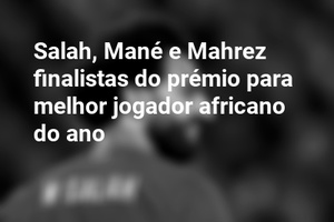 Salah, Mané e Mahrez finalistas do prémio para melhor jogador africano do ano