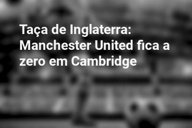 Taça de Inglaterra: Manchester United fica a zero em Cambridge
