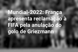 Mundial-2022: França apresenta reclamação à FIFA pela anulação do golo de Griezmann