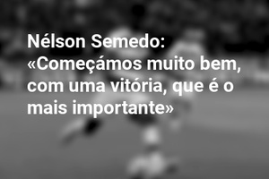 Nélson Semedo: «Começámos muito bem, com uma vitória, que é o mais importante»