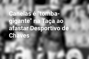 Canelas é "tomba-gigante" na Taça ao afastar Desportivo de Chaves