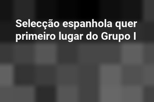 Selecção espanhola quer primeiro lugar do Grupo I