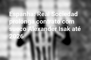 Espanha: Real Sociedad prolonga contrato com sueco Alexander Isak até 2026