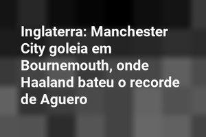 Inglaterra: Manchester City goleia em Bournemouth, onde Haaland bateu o recorde de Aguero