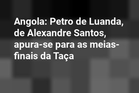 Angola: Petro de Luanda, de Alexandre Santos, apura-se para as meias-finais da Taça