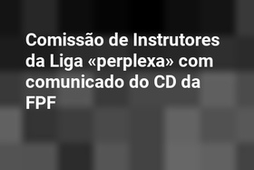Comissão de Instrutores da Liga «perplexa» com comunicado do CD da FPF