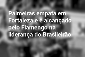 Palmeiras empata em Fortaleza e é alcançado pelo Flamengo na liderança do Brasileirão