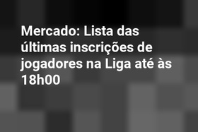 Mercado: Lista das últimas inscrições de jogadores na Liga até às 18h00