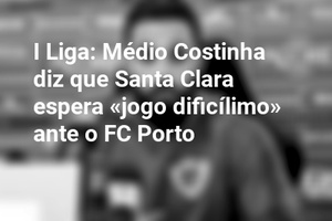 I Liga: Médio Costinha diz que Santa Clara espera «jogo dificílimo» ante o FC Porto