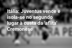 Itália: Juventus vence e isola-se no segundo lugar à custa da 'aflita' Cremonese