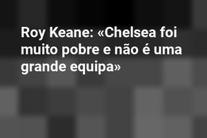 Roy Keane: «Chelsea foi muito pobre e não é uma grande equipa» 