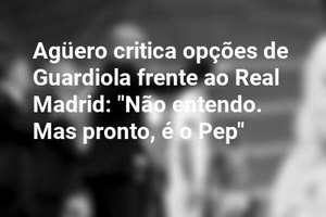 Agüero critica opções de Guardiola frente ao Real Madrid: "Não entendo. Mas pronto, é o Pep"