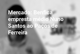 Mercado: Benfica empresta médio Nuno Santos ao Paços de Ferreira
