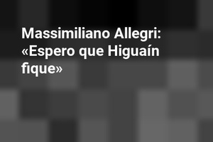 Massimiliano Allegri: «Espero que Higuaín fique»