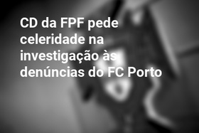CD da FPF pede celeridade na investigação às denúncias do FC Porto