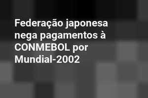 Federação japonesa nega pagamentos à CONMEBOL por Mundial-2002