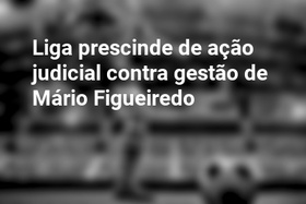 Liga prescinde de ação judicial contra gestão de Mário Figueiredo 