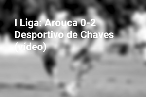 I Liga: Arouca 0-2 Desportivo de Chaves (vídeo)
