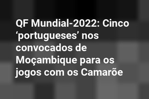 QF Mundial-2022: Cinco ‘portugueses’ nos convocados de Moçambique para os jogos com os Camarõe