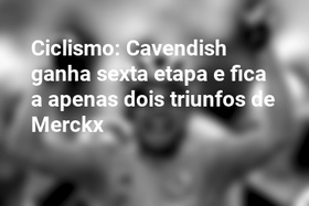 Ciclismo: Cavendish ganha sexta etapa e fica a apenas dois triunfos de Merckx