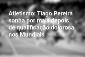 Atletismo: Tiago Pereira sonha por mais depois de qualificação dolorosa nos Mundiais