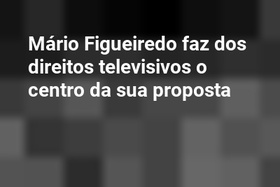 Mário Figueiredo faz dos direitos televisivos o centro da sua proposta