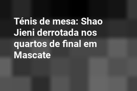 Ténis de mesa: Shao Jieni derrotada nos quartos de final em Mascate