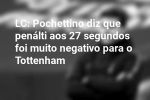 LC: Pochettino diz que penálti aos 27 segundos foi muito negativo para o Tottenham
