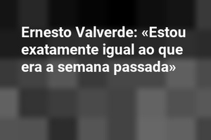 Ernesto Valverde: «Estou exatamente igual ao que era a semana passada»