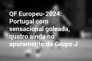 QF Europeu-2024: Portugal com sensacional goleada, quatro ainda no apuramento do Grupo J