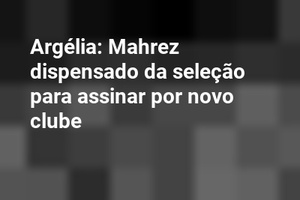 Argélia: Mahrez dispensado da seleção para assinar por novo clube