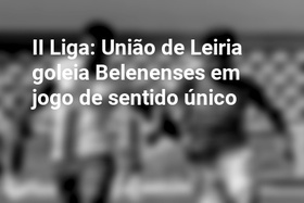 II Liga: União de Leiria goleia Belenenses em jogo de sentido único