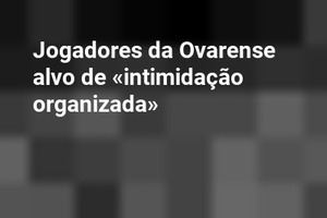Jogadores da Ovarense alvo de «intimidação organizada»