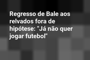 Regresso de Bale aos relvados fora de hipótese: "Já não quer jogar futebol"