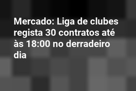 Mercado: Liga de clubes regista 30 contratos até às 18:00 no derradeiro dia