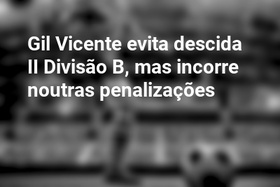 Gil Vicente evita descida II Divisão B, mas incorre noutras penalizações