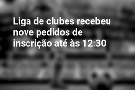 Liga de clubes recebeu nove pedidos de inscrição até às 12:30