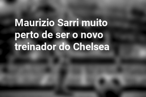 Maurizio Sarri muito perto de ser o novo treinador do Chelsea