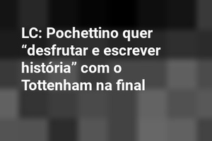 LC: Pochettino quer “desfrutar e escrever história” com o Tottenham na final