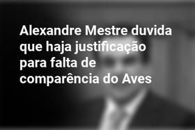 Alexandre Mestre duvida que haja justificação para falta de comparência do Aves