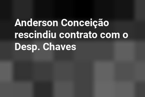 Anderson Conceição rescindiu contrato com o Desp. Chaves