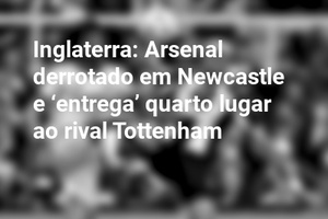 Inglaterra: Arsenal derrotado em Newcastle e ‘entrega’ quarto lugar ao rival Tottenham
