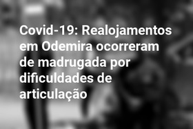 Covid-19: Realojamentos em Odemira ocorreram de madrugada por dificuldades de articulação