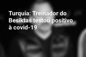Turquia: Treinador do Besiktas testou positivo à covid-19