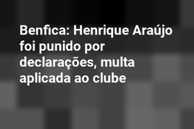Benfica: Henrique Araújo foi punido por declarações, multa aplicada ao clube