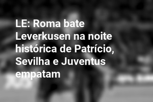 LE: Roma bate Leverkusen na noite histórica de Patrício, Sevilha e Juventus empatam