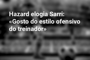 Hazard elogia Sarri: «Gosto do estilo ofensivo do treinador»
