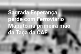 Sagrada Esperança perde com Ferroviário Maputo na primeira mão da Taça da CAF
