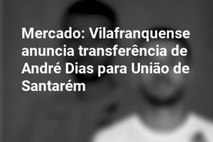 Mercado: Vilafranquense anuncia transferência de André Dias para União de Santarém