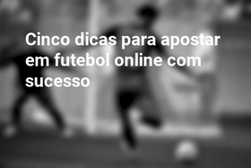 Cinco dicas para apostar em futebol online com sucesso